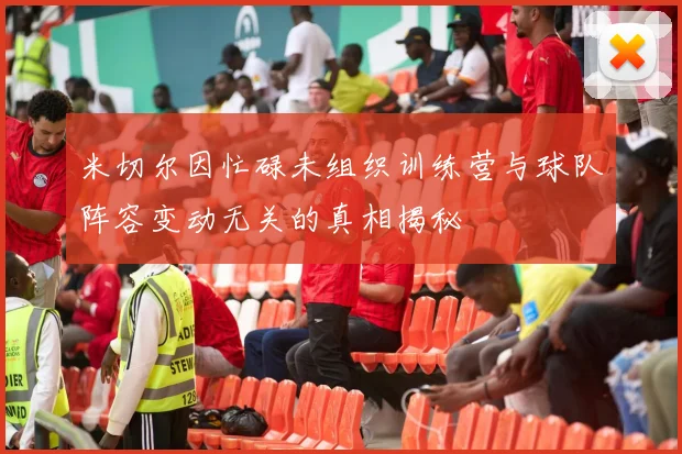 米切尔因忙碌未组织训练营与球队阵容变动无关的真相揭秘